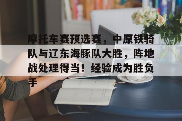 包含摩托车赛预选赛,中原铁骑队与辽东海豚队大胜,阵地战处理得当!经验成为胜负手的词条 包含摩托车赛预选赛,中原铁骑队与辽东海豚队大胜,阵地战处理得当!经验成为胜负手的词条
